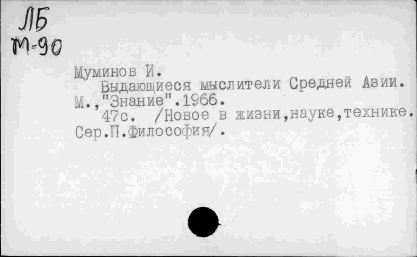 ﻿
Муминов И.	„н*
Выдающиеся мыслители Средней Азии. М. ."Знание".1966.
47с. /Новое в жизни,науке,технике. Сер.П.философия/•